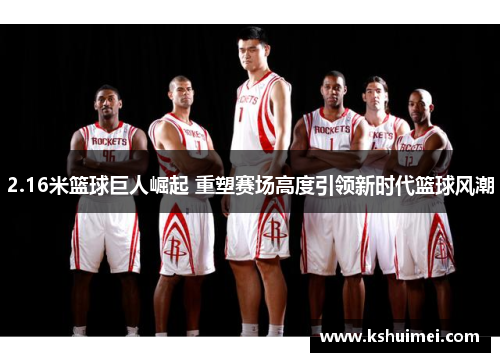 2.16米篮球巨人崛起 重塑赛场高度引领新时代篮球风潮